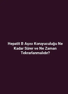 Hepatit B Aşısı Koruyuculuğu Ne Kadar Sürer ve Ne Zaman Tekrarlanmalıdır?