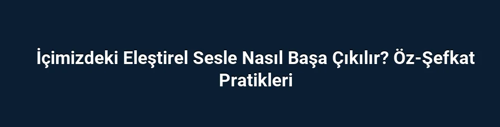 İçimizdeki Eleştirel Sesle Nasıl Başa Çıkılır? Öz-Şefkat Pratikleri
