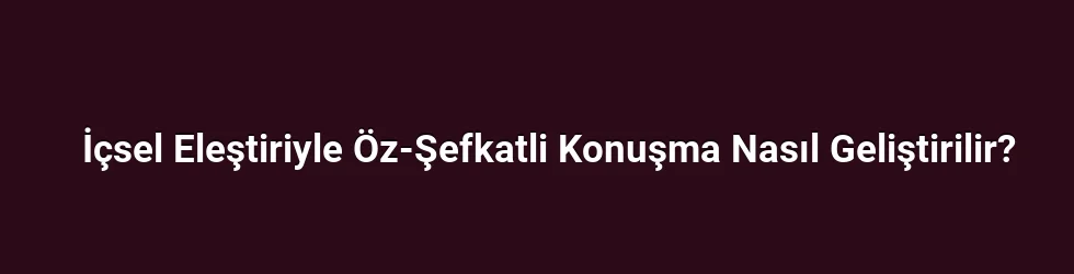 İçsel Eleştiriyle Öz-Şefkatli Konuşma Nasıl Geliştirilir?