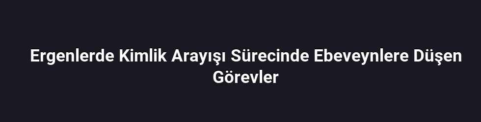 Ergenlerde Kimlik Arayışı Sürecinde Ebeveynlere Düşen Görevler