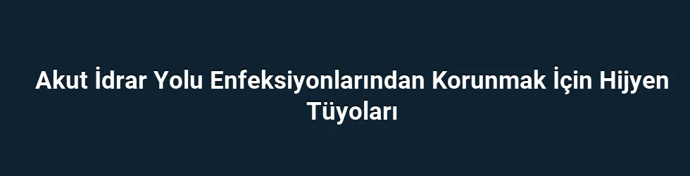 Akut İdrar Yolu Enfeksiyonlarından Korunmak İçin Hijyen Tüyoları