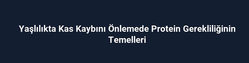 Yaşlılıkta Kas Kaybını Önlemede Protein Gerekliliğinin Temelleri