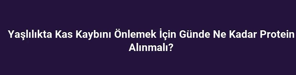 Yaşlılıkta Kas Kaybını Önlemek İçin Günde Ne Kadar Protein Alınmalı?