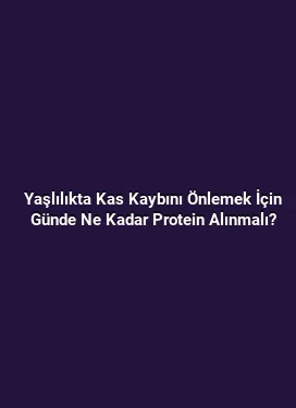 Yaşlılıkta Kas Kaybını Önlemek İçin Günde Ne Kadar Protein Alınmalı?