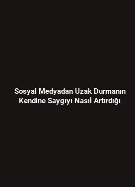 Sosyal Medyadan Uzak Durmanın Kendine Saygıyı Nasıl Artırdığı