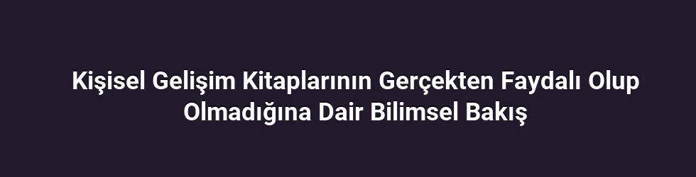 Kişisel Gelişim Kitaplarının Gerçekten Faydalı Olup Olmadığına Dair Bilimsel Bakış