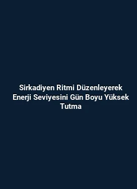 Sirkadiyen Ritmi Düzenleyerek Enerji Seviyesini Gün Boyu Yüksek Tutma