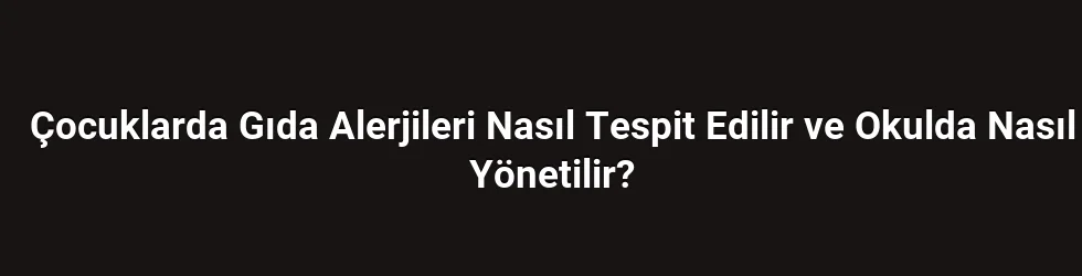 Çocuklarda Gıda Alerjileri Nasıl Tespit Edilir ve Okulda Nasıl Yönetilir?