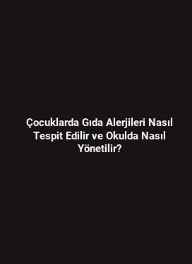 Çocuklarda Gıda Alerjileri Nasıl Tespit Edilir ve Okulda Nasıl Yönetilir?