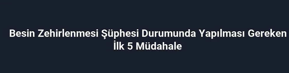 Besin Zehirlenmesi Şüphesi Durumunda Yapılması Gereken İlk 5 Müdahale