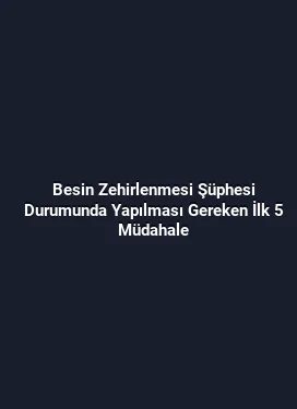 Besin Zehirlenmesi Şüphesi Durumunda Yapılması Gereken İlk 5 Müdahale