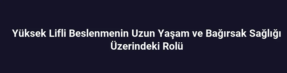Yüksek Lifli Beslenmenin Uzun Yaşam ve Bağırsak Sağlığı Üzerindeki Rolü