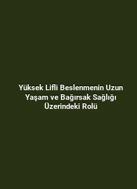 Yüksek Lifli Beslenmenin Uzun Yaşam ve Bağırsak Sağlığı Üzerindeki Rolü