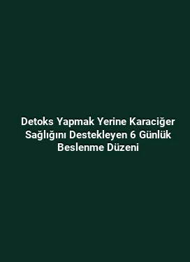 Detoks Yapmak Yerine Karaciğer Sağlığını Destekleyen 6 Günlük Beslenme Düzeni