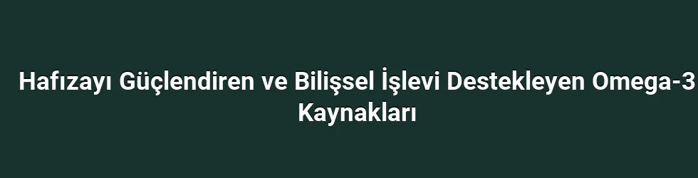 Hafızayı Güçlendiren ve Bilişsel İşlevi Destekleyen Omega-3 Kaynakları