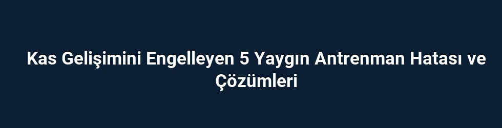 Kas Gelişimini Engelleyen 5 Yaygın Antrenman Hatası ve Çözümleri
