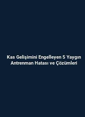 Kas Gelişimini Engelleyen 5 Yaygın Antrenman Hatası ve Çözümleri
