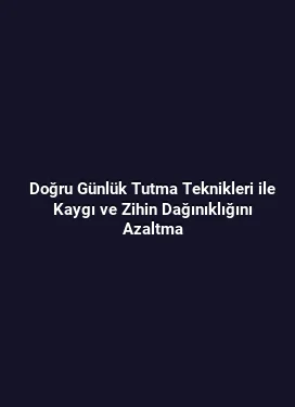 Doğru Günlük Tutma Teknikleri ile Kaygı ve Zihin Dağınıklığını Azaltma