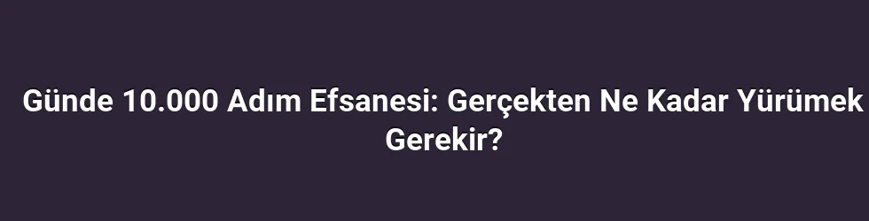 Günde 10.000 Adım Efsanesi: Gerçekten Ne Kadar Yürümek Gerekir?