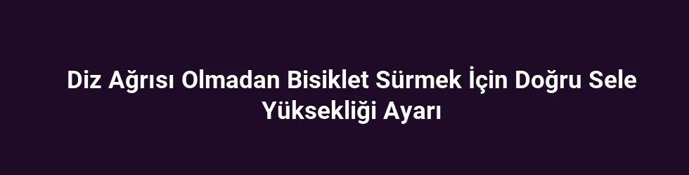Diz Ağrısı Olmadan Bisiklet Sürmek İçin Doğru Sele Yüksekliği Ayarı