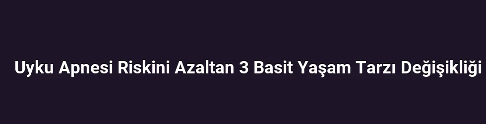 Uyku Apnesi Riskini Azaltan 3 Basit Yaşam Tarzı Değişikliği