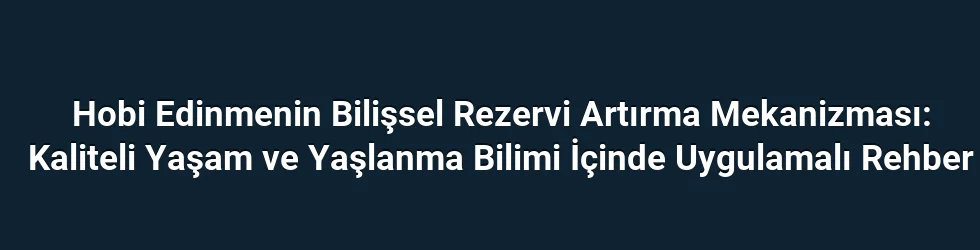 Hobi Edinmenin Bilişsel Rezervi Artırma Mekanizması: Kaliteli Yaşam ve Yaşlanma Bilimi İçinde Uygulamalı Rehber