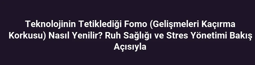 Teknolojinin Tetiklediği Fomo (Gelişmeleri Kaçırma Korkusu) Nasıl Yenilir? Ruh Sağlığı ve Stres Yönetimi Bakış Açısıyla
