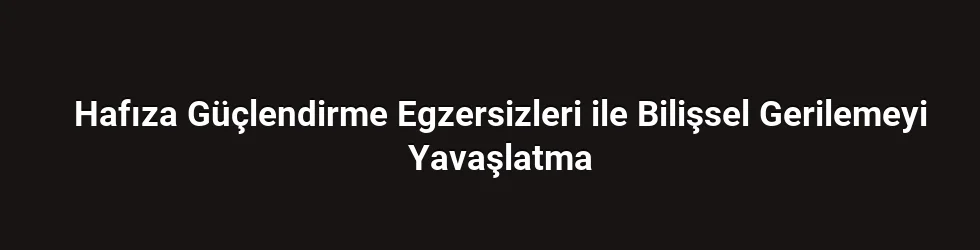 Hafıza Güçlendirme Egzersizleri ile Bilişsel Gerilemeyi Yavaşlatma