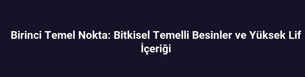 Birinci Temel Nokta: Bitkisel Temelli Besinler ve Yüksek Lif İçeriği