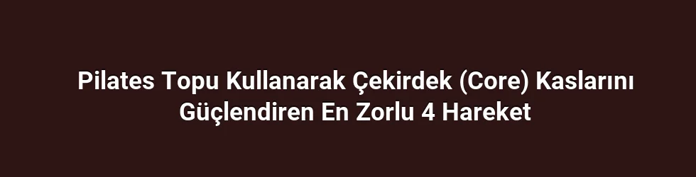 Pilates Topu Kullanarak Çekirdek (Core) Kaslarını Güçlendiren En Zorlu 4 Hareket