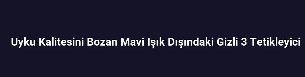 Uyku Kalitesini Bozan Mavi Işık Dışındaki Gizli 3 Tetikleyici