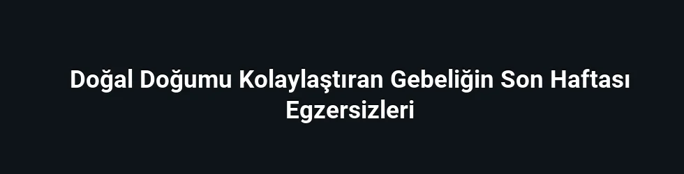 Doğal Doğumu Kolaylaştıran Gebeliğin Son Haftası Egzersizleri