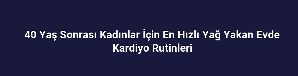 40 Yaş Sonrası Kadınlar İçin En Hızlı Yağ Yakan Evde Kardiyo Rutinleri