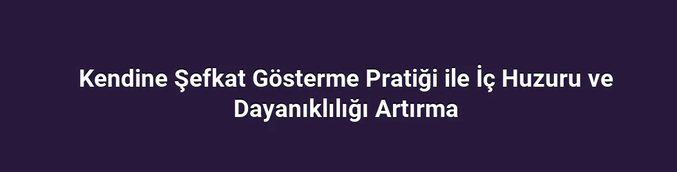 Kendine Şefkat Gösterme Pratiği ile İç Huzuru ve Dayanıklılığı Artırma