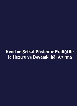 Kendine Şefkat Gösterme Pratiği ile İç Huzuru ve Dayanıklılığı Artırma