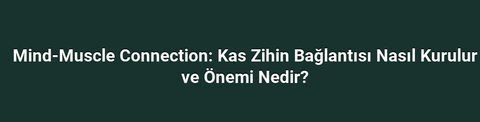 Mind-Muscle Connection: Kas Zihin Bağlantısı Nasıl Kurulur ve Önemi Nedir?