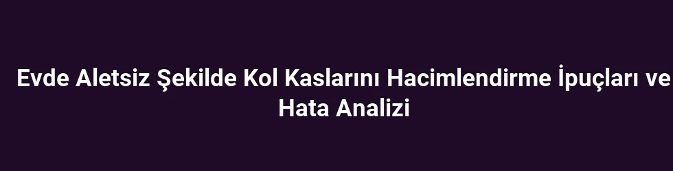 Evde Aletsiz Şekilde Kol Kaslarını Hacimlendirme İpuçları ve Hata Analizi