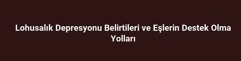 Lohusalık Depresyonu Belirtileri ve Eşlerin Destek Olma Yolları