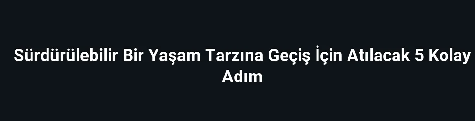 Sürdürülebilir Bir Yaşam Tarzına Geçiş İçin Atılacak 5 Kolay Adım