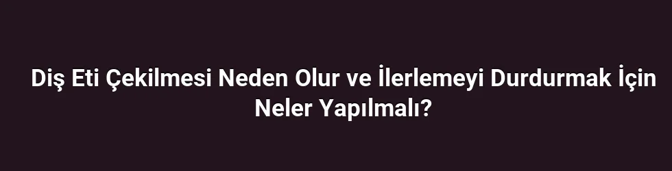 Diş Eti Çekilmesi Neden Olur ve İlerlemeyi Durdurmak İçin Neler Yapılmalı?