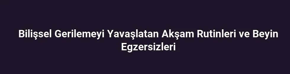 Bilişsel Gerilemeyi Yavaşlatan Akşam Rutinleri ve Beyin Egzersizleri