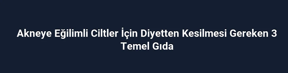 Akneye Eğilimli Ciltler İçin Diyetten Kesilmesi Gereken 3 Temel Gıda