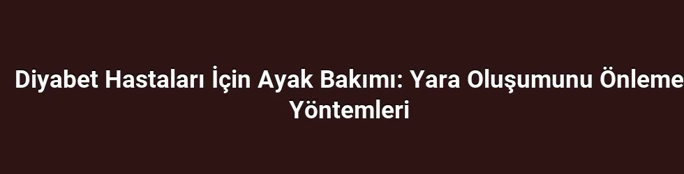 Diyabet Hastaları İçin Ayak Bakımı: Yara Oluşumunu Önleme Yöntemleri