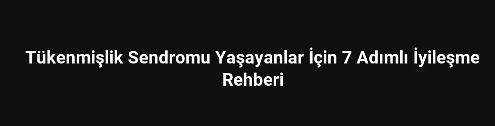 Tükenmişlik Sendromu Yaşayanlar İçin 7 Adımlı İyileşme Rehberi