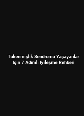 Tükenmişlik Sendromu Yaşayanlar İçin 7 Adımlı İyileşme Rehberi