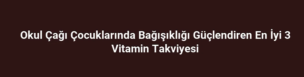 Okul Çağı Çocuklarında Bağışıklığı Güçlendiren En İyi 3 Vitamin Takviyesi