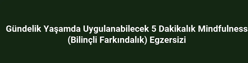 Gündelik Yaşamda Uygulanabilecek 5 Dakikalık Mindfulness (Bilinçli Farkındalık) Egzersizi
