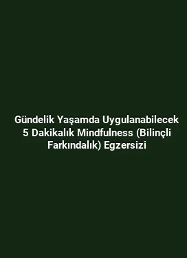 Gündelik Yaşamda Uygulanabilecek 5 Dakikalık Mindfulness (Bilinçli Farkındalık) Egzersizi