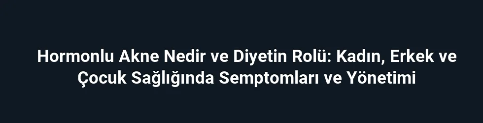 Hormonlu Akne Nedir ve Diyetin Rolü: Kadın, Erkek ve Çocuk Sağlığında Semptomları ve Yönetimi