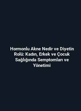 Hormonlu Akne Nedir ve Diyetin Rolü: Kadın, Erkek ve Çocuk Sağlığında Semptomları ve Yönetimi